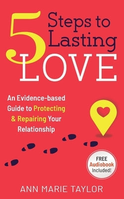 5 Steps to Lasting Love: an evidence-based guide to protecting & repairing your relationship by Taylor, Ann Marie