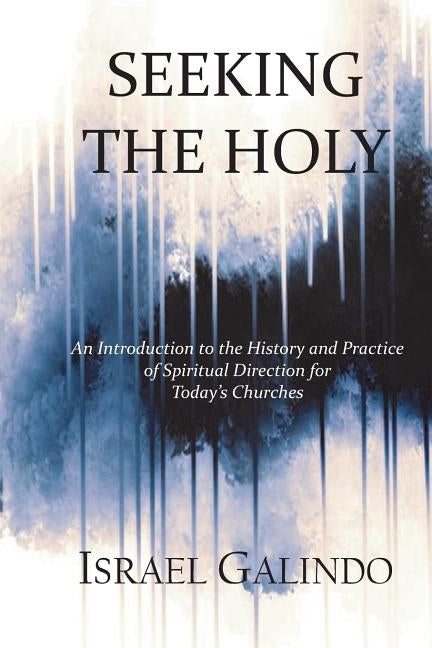 Seeking the Holy: An Introduction to the History and Practice of Spiritual Direction for Today's Churches by Galindo, Israel