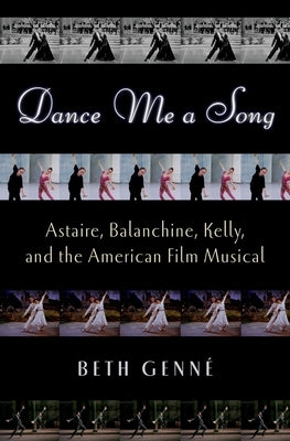 Dance Me a Song: Astaire, Balanchine, Kelly, and the American Film Musical by Genné, Beth