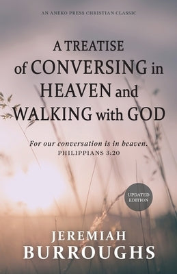 A Treatise of Conversing in Heaven and Walking with God: For our conversation is in heaven. - Philippians 3:20 by Burroughs, Jeremiah