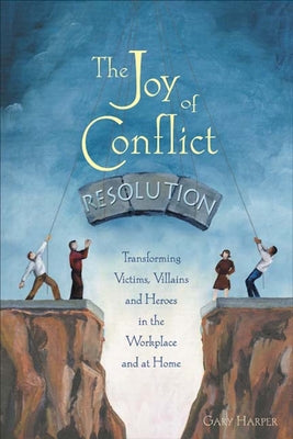 The Joy of Conflict Resolution: Transforming Victims, Villains and Heroes in the Workplace and at Home by Harper, Gary