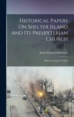 Historical Papers On Shelter Island And Its Presbyterian Church: With Genealogical Tables by Mallmann, Jacob Edward