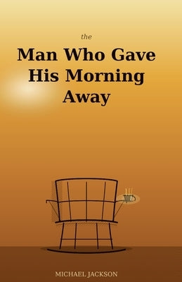 The Man Who Gave His Morning Away: 36 Modern Parables for a Better Life by Jackson, Michael