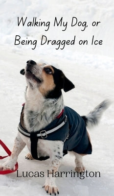 Walking My Dog, or Being Dragged on Ice by Harrington, Lucas