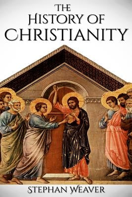 History of Christianity: From Beginning to End (Constantinople - Church - Bible - Jesus - Religion - Catholic - Orthodox - Popes) by Weaver, Stephan