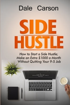Side Hustle: How to start a Side Hustle; Make an extra $1000 a Month without Quitting your 9-5 Job by Carson, Dale