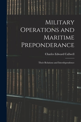 Military Operations and Maritime Preponderance: Their Relations and Interdependence by Callwell, Charles Edward