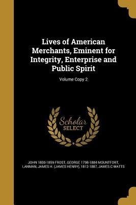Lives of American Merchants, Eminent for Integrity, Enterprise and Public Spirit; Volume Copy 2 by Frost, John 1800-1859