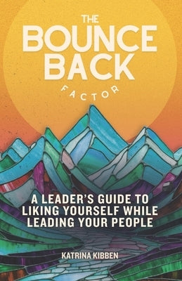The Bounce Back Factor: A Leader's Guide To Liking Yourself While Leading Your People by Kibben, Katrina