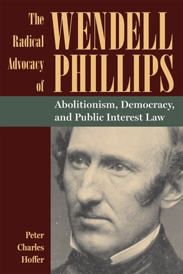 The Radical Advocacy of Wendell Phillips: Abolitionism, Democracy, and Public Interest Law by Hoffer, Peter Charles