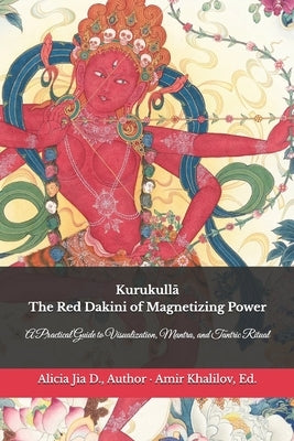 Kurukullā: The Red Dakini of Magnetizing Power: A Practical Guide to Visualization, Mantra, and Tantric Ritual by Abilullin, Amir Khalilov