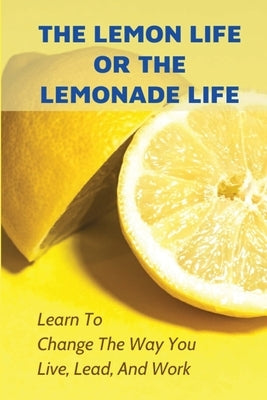 The Lemon Life Or The Lemonade Life: Learn To Change The Way You Live, Lead, And Work: Life-Changing Tips by Brunick, Saundra