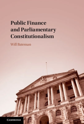 Public Finance and Parliamentary Constitutionalism by Bateman, Will