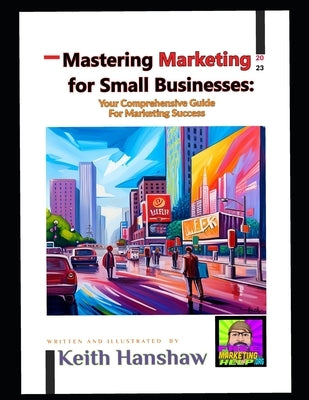 Mastering Marketing for small businesses: Your comprehensive Guide for Marketing Success by Hanshaw, Keith A.