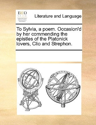 To Sylvia, a Poem. Occasion'd by Her Commending the Epistles of the Platonick Lovers, Clio and Strephon. by Multiple Contributors