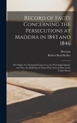 Record of Facts Concerning the Persecutions at Madeira in 1843 and 1846: The Flight of a Thousand Converts to the West India Islands, and Also, the Su by Norton, Herman 1799-1850