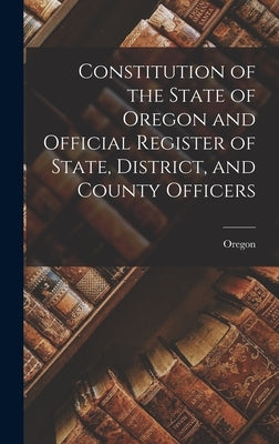 Constitution of the State of Oregon and Official Register of State, District, and County Officers by Oregon