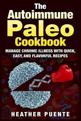 The Autoimmune Paleo Cookbook: Manage Chronic Illness with Quick, Easy, and Flavorful Recipes by Puente, Heather