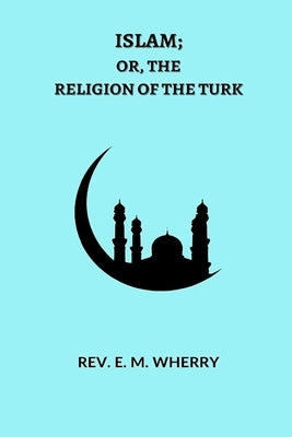 ISLAM; Or, The Religion of the Turk by Wherry, E. M.