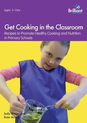 Get Cooking in the Classroom: Recipes to Promote Healthy Cooking and Nutrition in Primary Schools by Brown, Sally