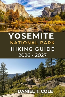 Yosemite National Park Hiking Guide 2026 - 2027: Your Complete Trail guide to Yosemite's Iconic Peaks, Waterfalls, and Hidden Trails by T. Cole, Daniel