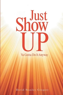 Just Show Up: Ya Gotta Do It Anyway by Gregory, David Stanley