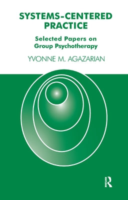 Systems-Centered Practice: Selected Papers on Group Psychotherapy by M. Agazarian, Yvonne