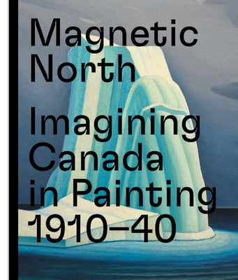 Magnetic North: Imagining Canada in Painting 1910--1940 by Weinhart, Martina