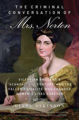 The Criminal Conversation of Mrs. Norton: Victorian England's "Scandal of the Century" and the Fallen Socialite Who Changed Women's Lives Forever by Atkinson, Diane