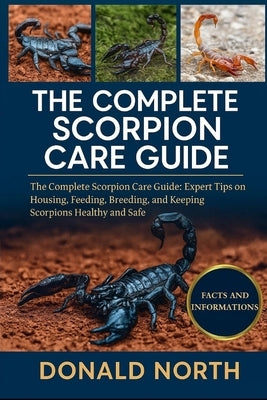The Complete Scorpion Care Guide: The Complete Scorpion Care Guide: Expert Tips on Housing, Feeding, Breeding, and Keeping Scorpions Healthy and Safe. by North, Donald