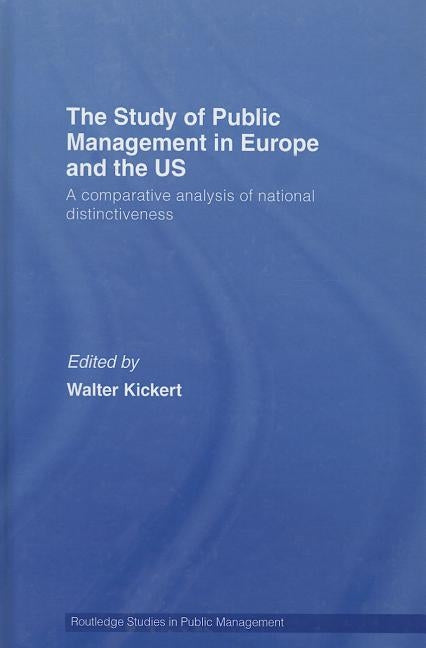The Study of Public Management in Europe and the Us: A Competitive Analysis of National Distinctiveness by Kickert, Walter