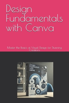 Design Fundamentals with Canva: Master the Basics of Visual Design for Stunning Creations by Walsh, Jerome