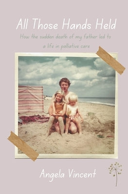 All Those Hands Held: How the sudden death of my father led to a life in palliative care by Vincent, Angela