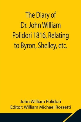 The Diary of Dr. John William Polidori 1816, Relating to Byron, Shelley, etc. by William Polidori, John