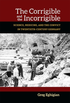 The Corrigible and the Incorrigible: Science, Medicine, and the Convict in Twentieth-Century Germany by Eghigian, Greg