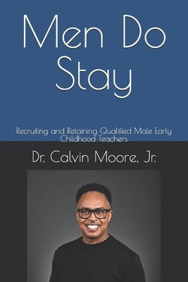 Men Do Stay: Recruiting and Retaining Qualified Male Early Childhood Teachers by Moore, Calvin E., Jr.