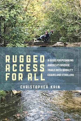 Rugged Access for All: A Guide for Pushiking America's Diverse Trails with Mobility Chairs and Strollers by Kain, Christopher