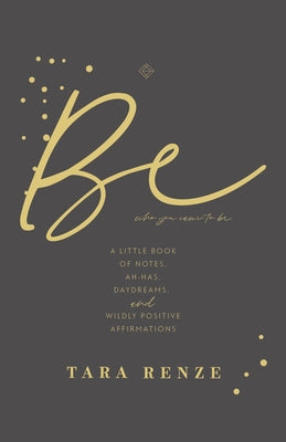Be Who You Came to Be: A Little Book of Notes, Ah-Has, Daydreams, and Wildly Positive Affirmations by Renze, Tara