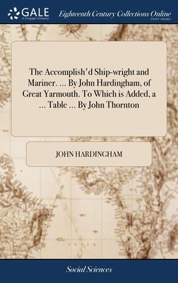 The Accomplish'd Ship-wright and Mariner. ... By John Hardingham, of Great Yarmouth. To Which is Added, a ... Table ... By John Thornton by Hardingham, John