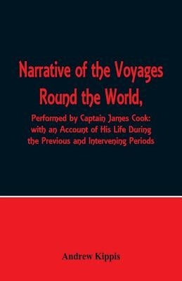 Narrative of the Voyages Round the World, Performed by Captain James Cook with an Account of His Life During the Previous and Intervening Periods by Kippis, Andrew