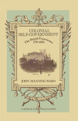 Colonial Self-Government: The British Experience, 1759-1856 by Ward, John Manning