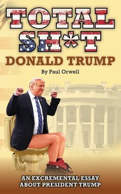 Total Sh*t: An excremental essay about President Trump. by Orwell, Paul