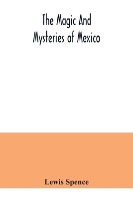 The magic and mysteries of Mexico: or, The Arcane secrets and occult lore of the ancient Mexicans and Maya by Spence, Lewis