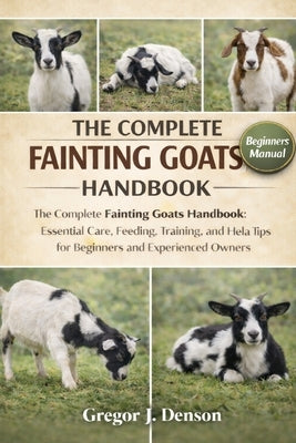 The Complete Fainting Goats Handbook: The Complete Fainting Goats Handbook: Essential Care, Feeding, Training, and Health Tips for Beginners and Exper by Denson, Gregor J.