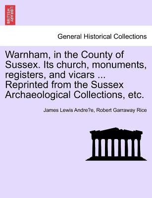 Warnham, in the County of Sussex. Its Church, Monuments, Registers, and Vicars ... Reprinted from the Sussex Archaeological Collections, Etc. by Andre E., James Lewis