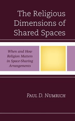 The Religious Dimensions of Shared Spaces: When and How Religion Matters in Space-Sharing Arrangements by Numrich, Paul D.