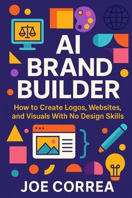AI Brand Builder: How to Create Logos, Websites, and Visuals With No Design Skills by Correa, Joe