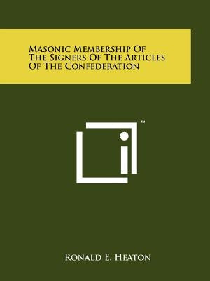 Masonic Membership of the Signers of the Articles of the Confederation by Heaton, Ronald E.