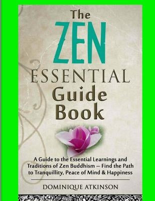 Zen: The Essential Guide Book.: A Guide to the Essential Learnings and Traditions of Zen Buddhism - Find the Path to Tranqu by Atkinson, Dominique