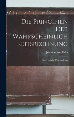 Die Principien der Wahrscheinlichkeitsrechnung: Eine Logische Untersuchung by Kries, Johannes Von